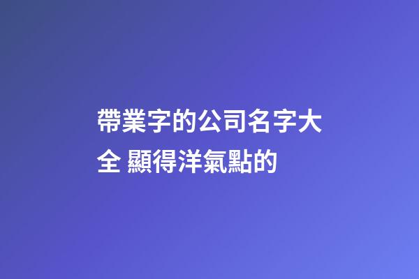 帶業字的公司名字大全 顯得洋氣點的-第1張-公司起名-玄機派